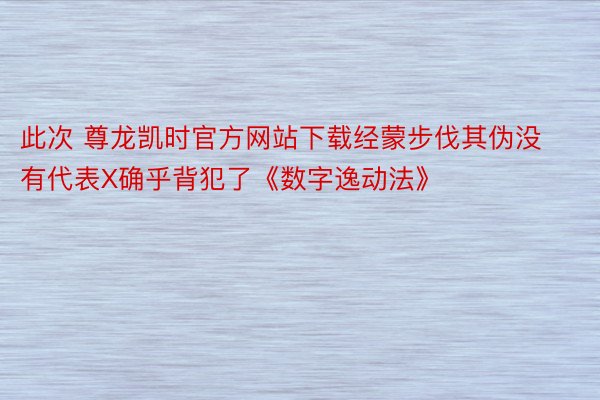 此次 尊龙凯时官方网站下载经蒙步伐其伪没有代表X确乎背犯了《数字逸动法》