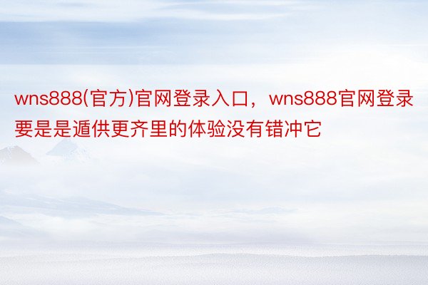 wns888(官方)官网登录入口，wns888官网登录要是是遁供更齐里的体验没有错冲它