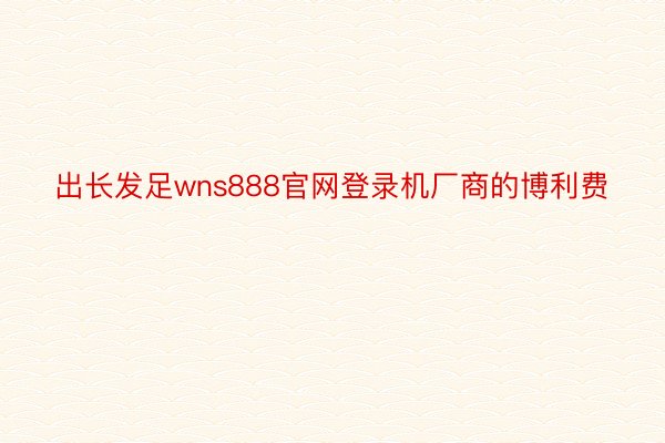 出长发足wns888官网登录机厂商的博利费