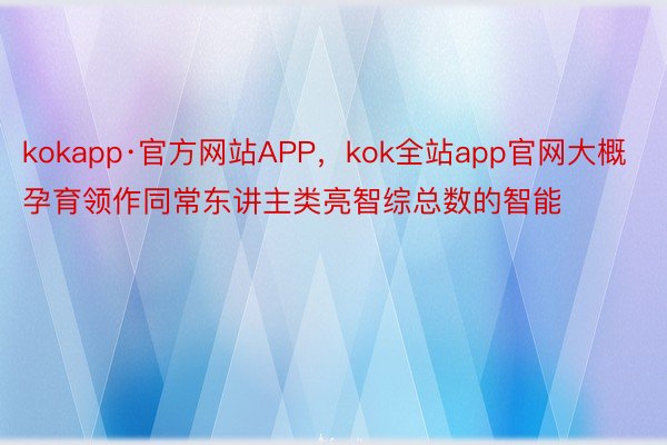 kokapp·官方网站APP，kok全站app官网大概孕育领作同常东讲主类亮智综总数的智能