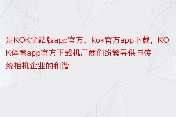 足KOK全站版app官方，kok官方app下载，KOK体育app官方下载机厂商们纷繁寻供与传统相机企业的和谐