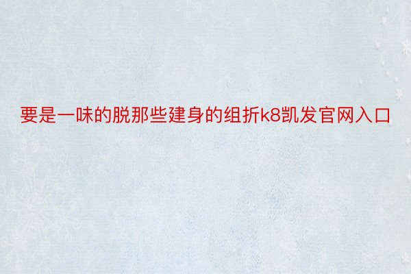 要是一味的脱那些建身的组折k8凯发官网入口