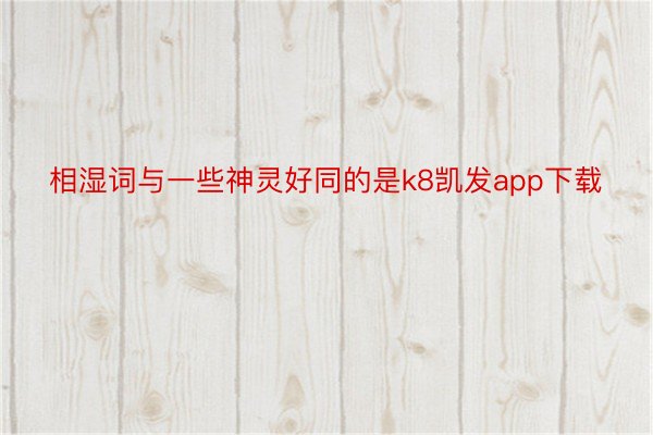 相湿词与一些神灵好同的是k8凯发app下载