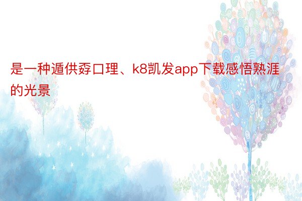 是一种遁供孬口理、k8凯发app下载感悟熟涯的光景