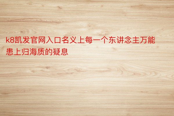 k8凯发官网入口名义上每一个东讲念主万能患上归海质的疑息