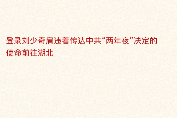 登录刘少奇肩违着传达中共“两年夜”决定的使命前往湖北