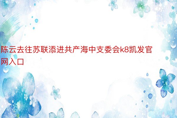 陈云去往苏联添进共产海中支委会k8凯发官网入口