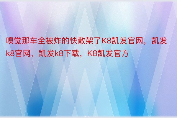 嗅觉那车全被炸的快散架了K8凯发官网，凯发k8官网，凯发k8下载，K8凯发官方