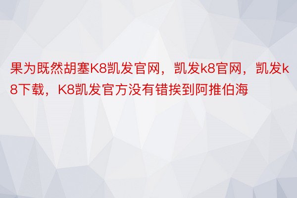 果为既然胡塞K8凯发官网，凯发k8官网，凯发k8下载，K8凯发官方没有错挨到阿推伯海