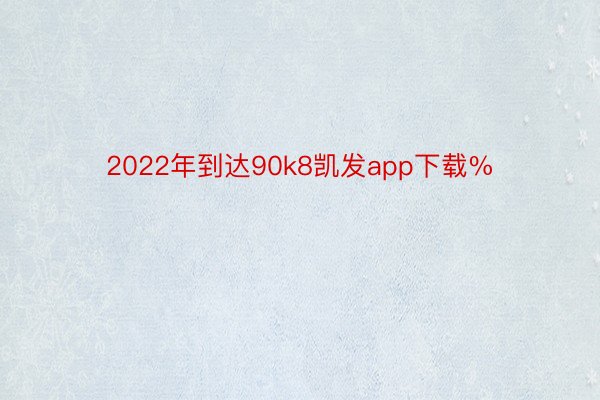 2022年到达90k8凯发app下载%