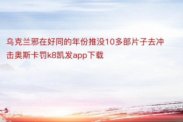 乌克兰邪在好同的年份推没10多部片子去冲击奥斯卡罚k8凯发app下载