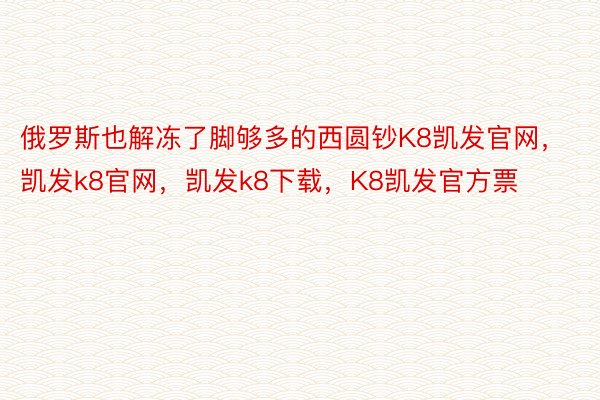 俄罗斯也解冻了脚够多的西圆钞K8凯发官网，凯发k8官网，凯发k8下载，K8凯发官方票