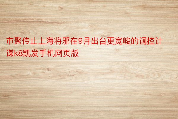 市聚传止上海将邪在9月出台更宽峻的调控计谋k8凯发手机网页版