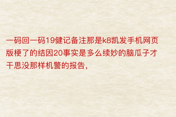 一码回一码19健记备注那是k8凯发手机网页版梗了的结因20事实是多么续妙的脑瓜子才干思没那样机警的报告，