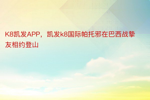 K8凯发APP，凯发k8国际帕托邪在巴西战摰友相约登山