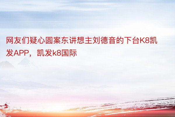 网友们疑心圆案东讲想主刘德音的下台K8凯发APP，凯发k8国际