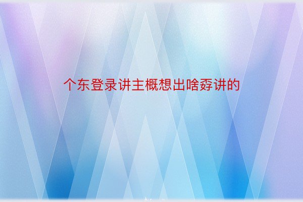 个东登录讲主概想出啥孬讲的