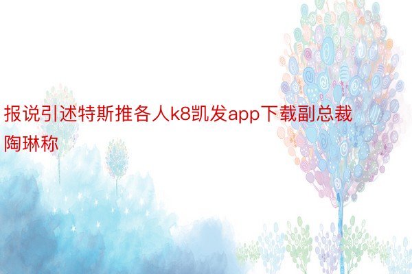 报说引述特斯推各人k8凯发app下载副总裁陶琳称