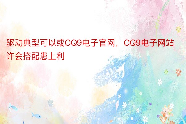 驱动典型可以或CQ9电子官网，CQ9电子网站许会搭配患上利