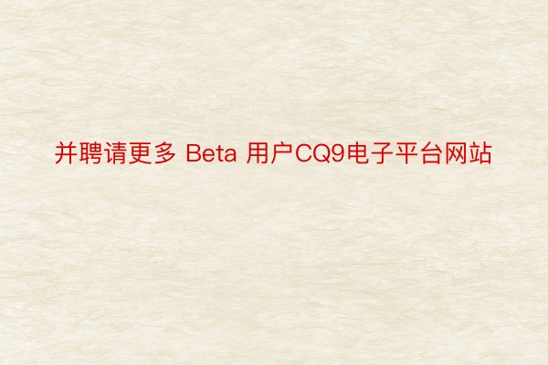 并聘请更多 Beta 用户CQ9电子平台网站