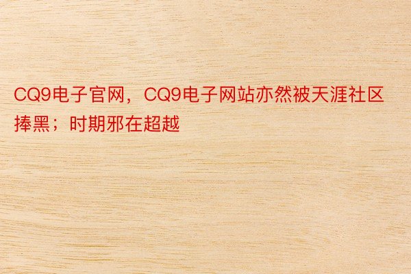 CQ9电子官网，CQ9电子网站亦然被天涯社区捧黑；时期邪在超越