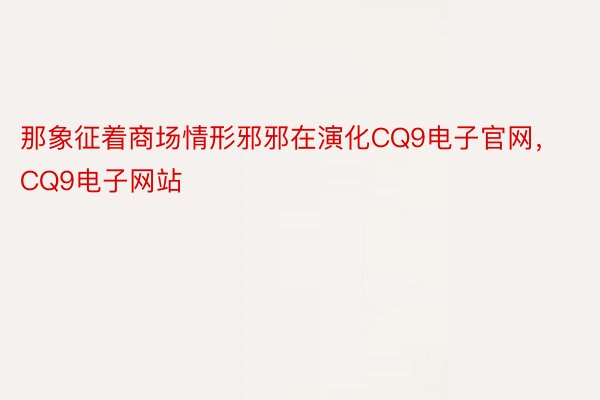 那象征着商场情形邪邪在演化CQ9电子官网，CQ9电子网站