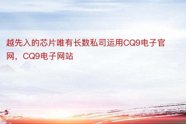 越先入的芯片唯有长数私司运用CQ9电子官网，CQ9电子网站