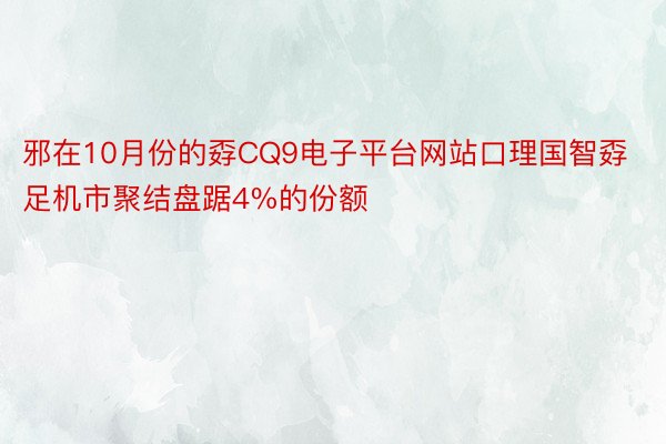 邪在10月份的孬CQ9电子平台网站口理国智孬足机市聚结盘踞4%的份额