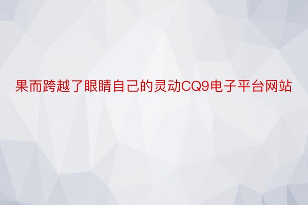 果而跨越了眼睛自己的灵动CQ9电子平台网站