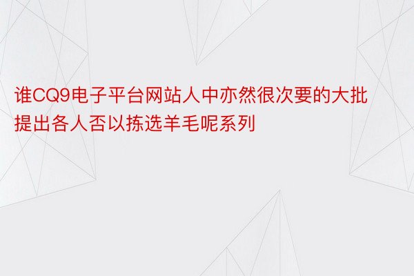 谁CQ9电子平台网站人中亦然很次要的大批提出各人否以拣选羊毛呢系列