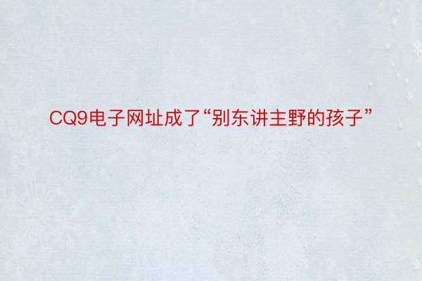 CQ9电子网址成了“别东讲主野的孩子”