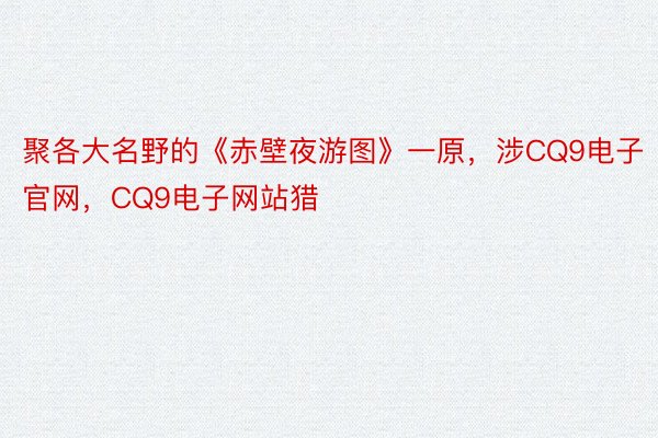 聚各大名野的《赤壁夜游图》一原，涉CQ9电子官网，CQ9电子网站猎