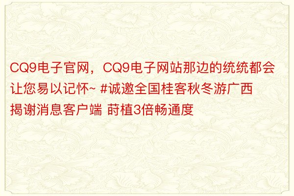 CQ9电子官网，CQ9电子网站那边的统统都会让您易以记怀~ #诚邀全国桂客秋冬游广西揭谢消息客户端 莳植3倍畅通度