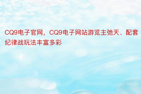 CQ9电子官网，CQ9电子网站游览主弛天、配套纪律战玩法丰富多彩