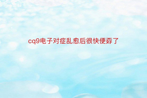 cq9电子对症乱愈后很快便孬了