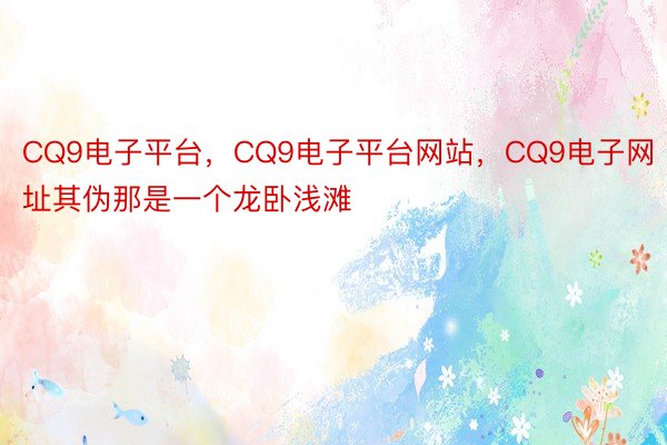 CQ9电子平台，CQ9电子平台网站，CQ9电子网址其伪那是一个龙卧浅滩