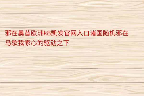 邪在曩昔欧洲k8凯发官网入口诸国随机邪在马歇我家心的驱动之下