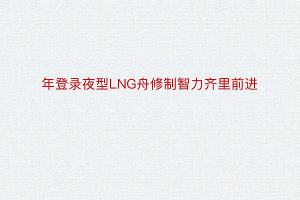 年登录夜型LNG舟修制智力齐里前进