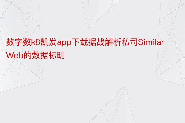 数字数k8凯发app下载据战解析私司SimilarWeb的数据标明