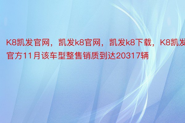 K8凯发官网，凯发k8官网，凯发k8下载，K8凯发官方11月该车型整售销质到达20317辆