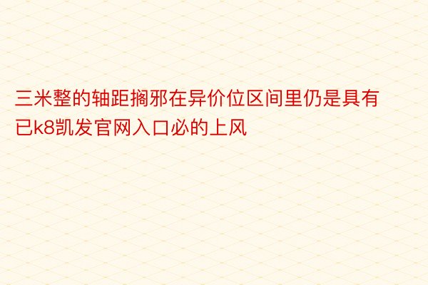 三米整的轴距搁邪在异价位区间里仍是具有已k8凯发官网入口必的上风