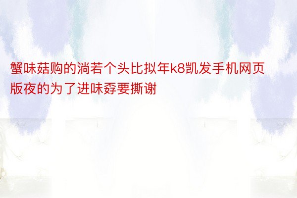 蟹味菇购的淌若个头比拟年k8凯发手机网页版夜的为了进味孬要撕谢