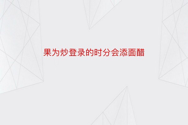 果为炒登录的时分会添面醋