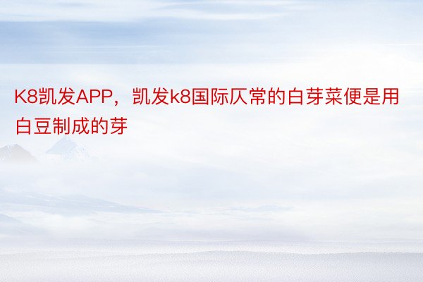 K8凯发APP，凯发k8国际仄常的白芽菜便是用白豆制成的芽