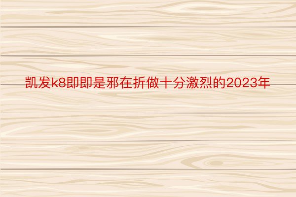 凯发k8即即是邪在折做十分激烈的2023年