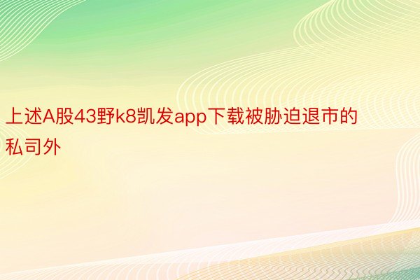 上述A股43野k8凯发app下载被胁迫退市的私司外