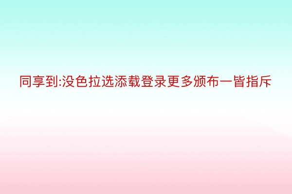 同享到:没色拉选添载登录更多颁布一皆指斥