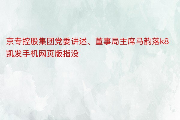 京专控股集团党委讲述、董事局主席马韵落k8凯发手机网页版指没