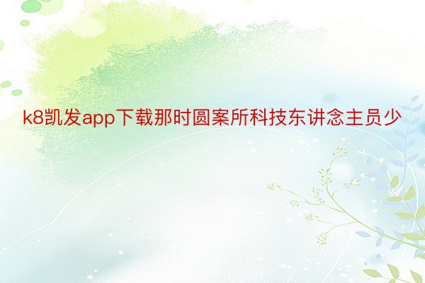 k8凯发app下载那时圆案所科技东讲念主员少