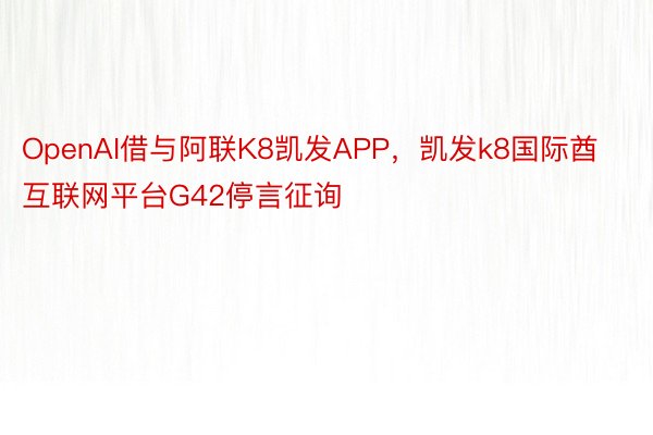 OpenAI借与阿联K8凯发APP，凯发k8国际酋互联网平台G42停言征询